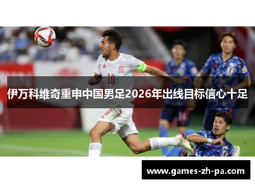 伊万科维奇重申中国男足2026年出线目标信心十足